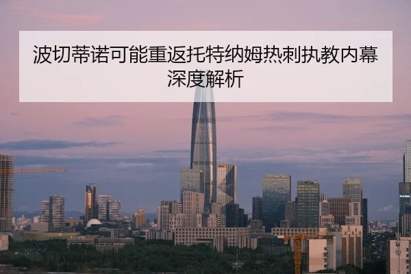 波切蒂诺可能重返托特纳姆热刺执教内幕深度解析